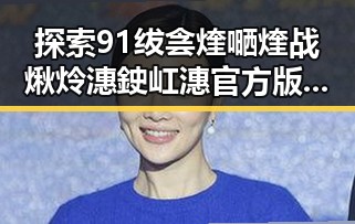 探索91绂侌煃嗮煃战煍炩潓鉂屸潓官方版免费版的魅力与应用