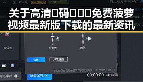 关于高清🈚码🔞❌♋免费菠萝视频最新版下载的最新资讯