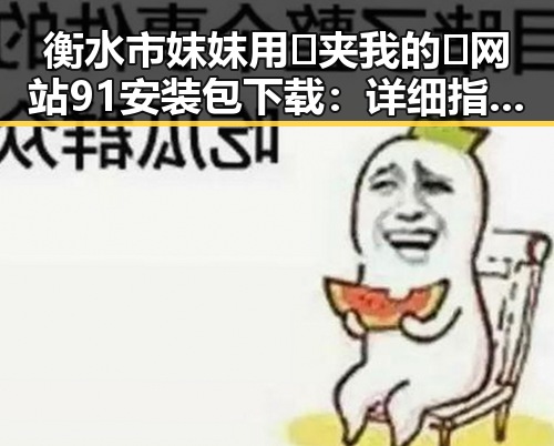 衡水市妺妺用🐻夹我的🍌网站91安装包下载：详细指南与安全提示