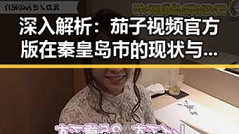 深入解析：茄子视频官方版在秦皇岛市的现状与发展