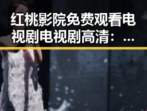 红桃影院免费观看电视剧电视剧高清：最新影视资源一站式体验