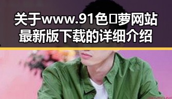 关于www.91色😍萝网站最新版下载的详细介绍