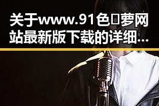 关于www.91色😍萝网站最新版下载的详细介绍