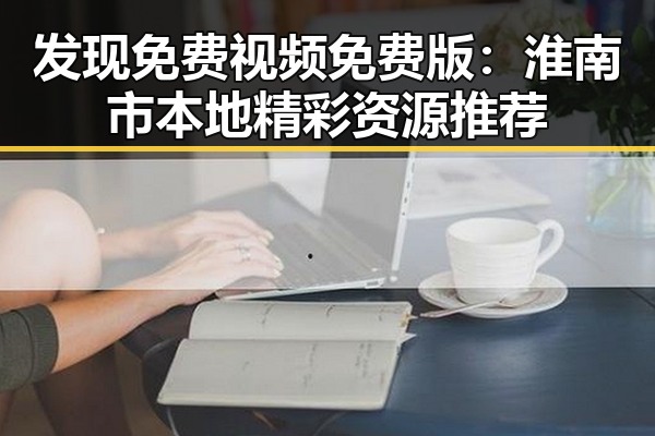 发现免费视频免费版：淮南市本地精彩资源推荐