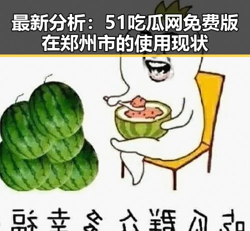 最新分析：51吃瓜网免费版在郑州市的使用现状