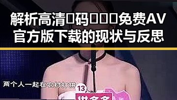 解析高清🈚码🔞❌♋免费AV官方版下载的现状与反思