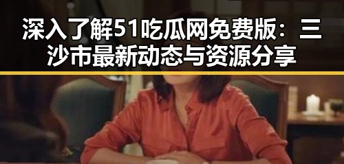深入了解51吃瓜网免费版：三沙市最新动态与资源分享