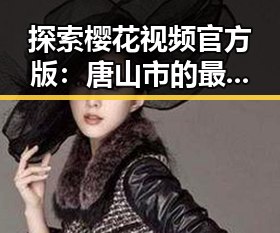 探索樱花视频官方版：唐山市的最新娱乐风潮
