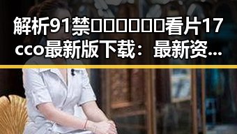 解析91禁🍆🍑🔞❌❌❌看片17cco最新版下载：最新资源与用户体验