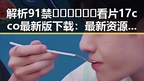 解析91禁🍆🍑🔞❌❌❌看片17cco最新版下载：最新资源与用户体验