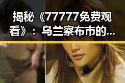 揭秘《77777免费观看》：乌兰察布市的最新娱乐资源