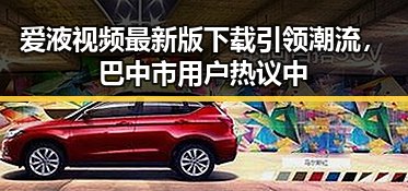 爱液视频最新版下载引领潮流，巴中市用户热议中