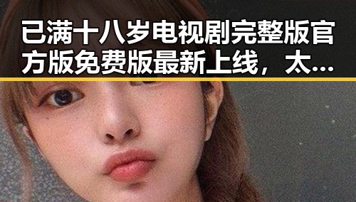 已满十八岁电视剧完整版官方版免费版最新上线，太原市观众热议