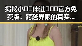 揭秘小🐔🐔伸进🈲🔞🔞官方免费版：跨越界限的真实体验