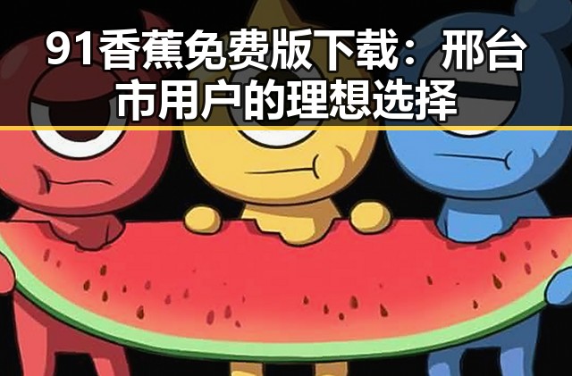 91香蕉免费版下载：邢台市用户的理想选择
