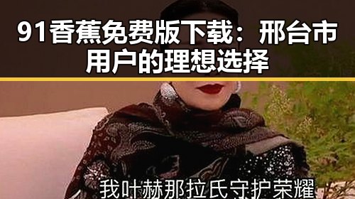 91香蕉免费版下载：邢台市用户的理想选择