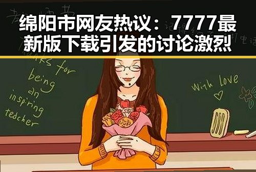 绵阳市网友热议：7777最新版下载引发的讨论激烈
