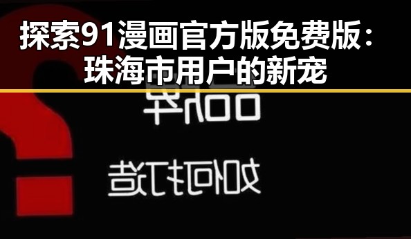 探索91漫画官方版免费版：珠海市用户的新宠