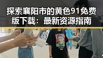 探索襄阳市的黄色91免费版下载：最新资源指南