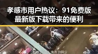 孝感市用户热议：91免费版最新版下载带来的便利
