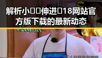 解析小🐔🐔伸进🈲18网站官方版下载的最新动态