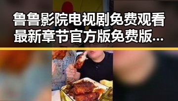 鲁鲁影院电视剧免费观看最新章节官方版免费版：满足你的观剧需求