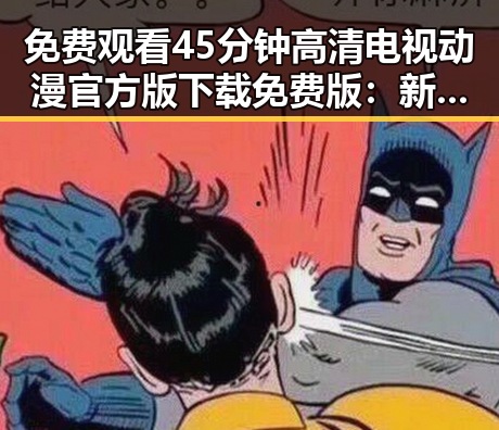免费观看45分钟高清电视动漫官方版下载免费版：新趋势与实用指南