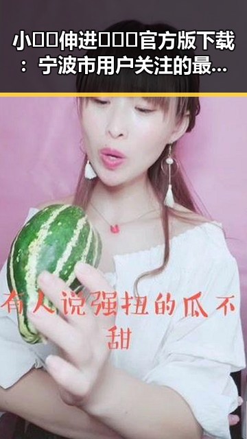 小🐔🐔伸进🈲🔞🔞官方版下载:宁波市用户关注的最新内容