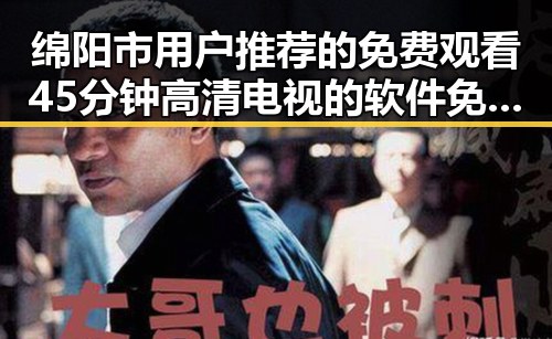 绵阳市用户推荐的 免费观看45分钟高清电视的软件免费版解析