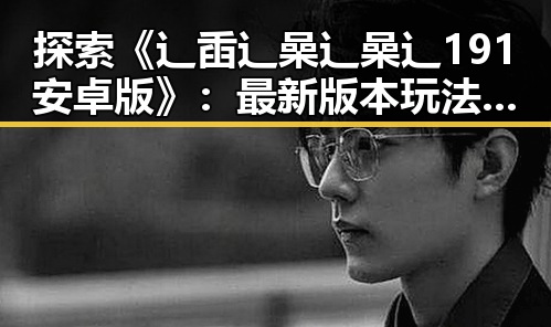 探索《辶臿辶喿辶喿辶191安卓版》：最新版本玩法与体验分析