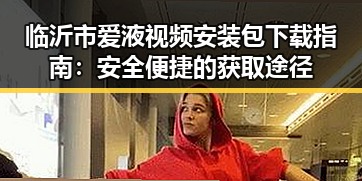 临沂市爱液视频安装包下载指南：安全便捷的获取途径