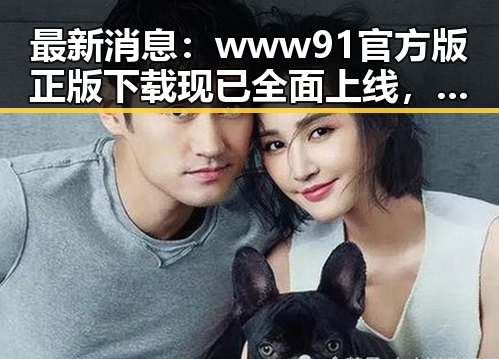 最新消息：www91官方版正版下载现已全面上线，确保安全与稳定