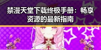 禁漫天堂下载终极手册：畅享资源的最新指南