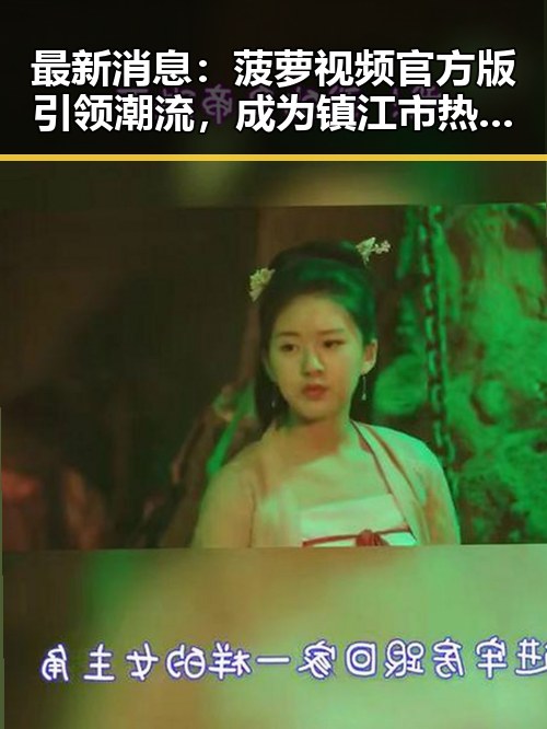 最新消息：菠萝视频官方版引领潮流，成为镇江市热门下载选择