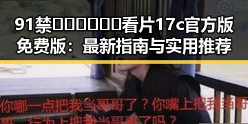 91禁🍆🍑🔞❌❌❌看片17c官方版免费版：最新指南与实用推荐