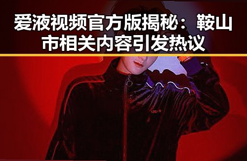 爱液视频官方版揭秘:鞍山市相关内容引发热议