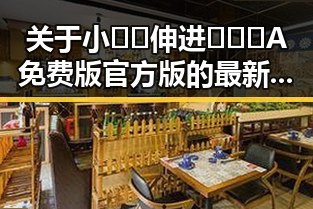 关于小🐔🐔伸进🈲🔞🔞A免费版官方版的最新动态