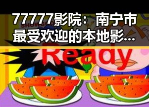 77777影院：南宁市最受欢迎的本地影院指南