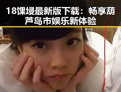 18馃埐最新版下载：畅享葫芦岛市娱乐新体验