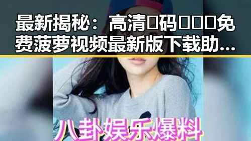 最新揭秘：高清🈚码🔞❌♋免费菠萝视频最新版下载助力齐齐哈尔市网络娱乐新趋势