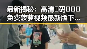 最新揭秘:高清🈚码🔞❌♋免费菠萝视频最新版下载助力齐齐哈尔市网络娱乐新趋势