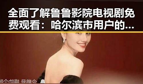 全面了解鲁鲁影院电视剧免费观看：哈尔滨市用户的优选平台