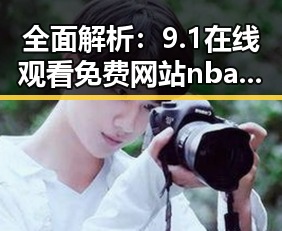 全面解析：9.1在线观看免费网站nba不用下载的直免费版的优势与使用指南