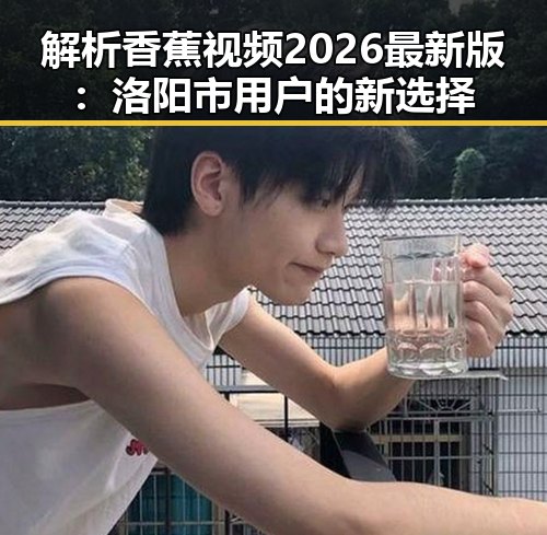 解析香蕉视频2026最新版：洛阳市用户的新选择
