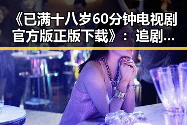 《已满十八岁60分钟电视剧官方版正版下载》：追剧新体验与官方保障