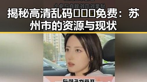 揭秘高清乱码🔞❌♋免费：苏州市的资源与现状