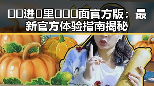 🔞🍌进🍑里❌❌❌面官方版：最新官方体验指南揭秘