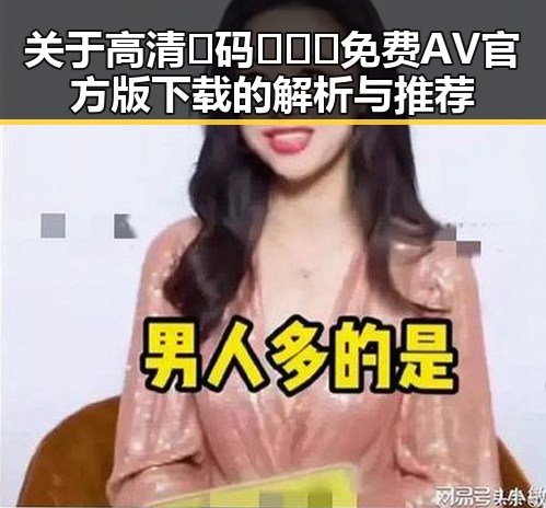 关于高清🈚码🔞❌♋免费AV官方版下载的解析与推荐