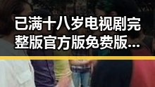 已满十八岁电视剧完整版官方版免费版最新上线，人物演绎引发关注