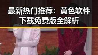 最新热门推荐：黄色软件下载免费版全解析